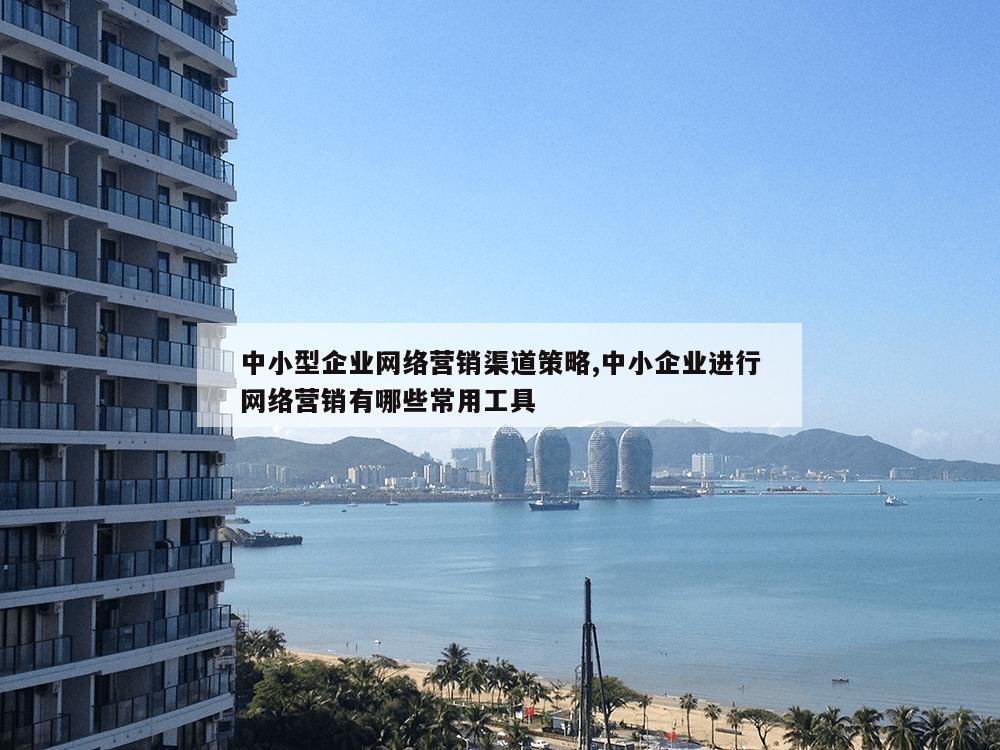 中小型企业网络营销渠道策略,中小企业进行网络营销有哪些常用工具