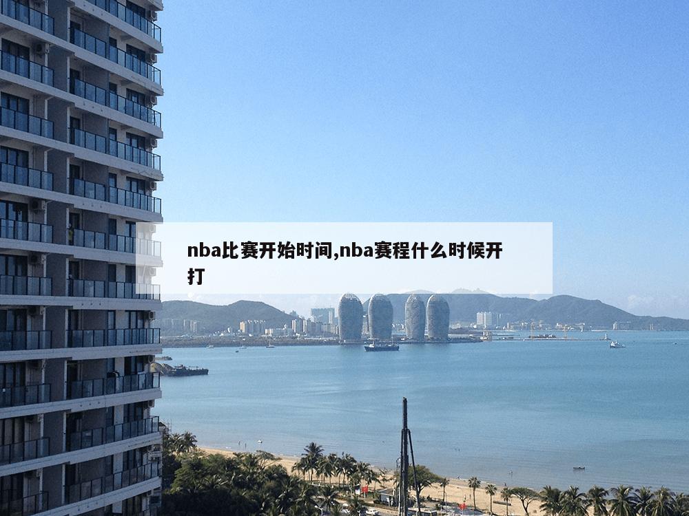 nba比赛开始时间,nba赛程什么时候开打