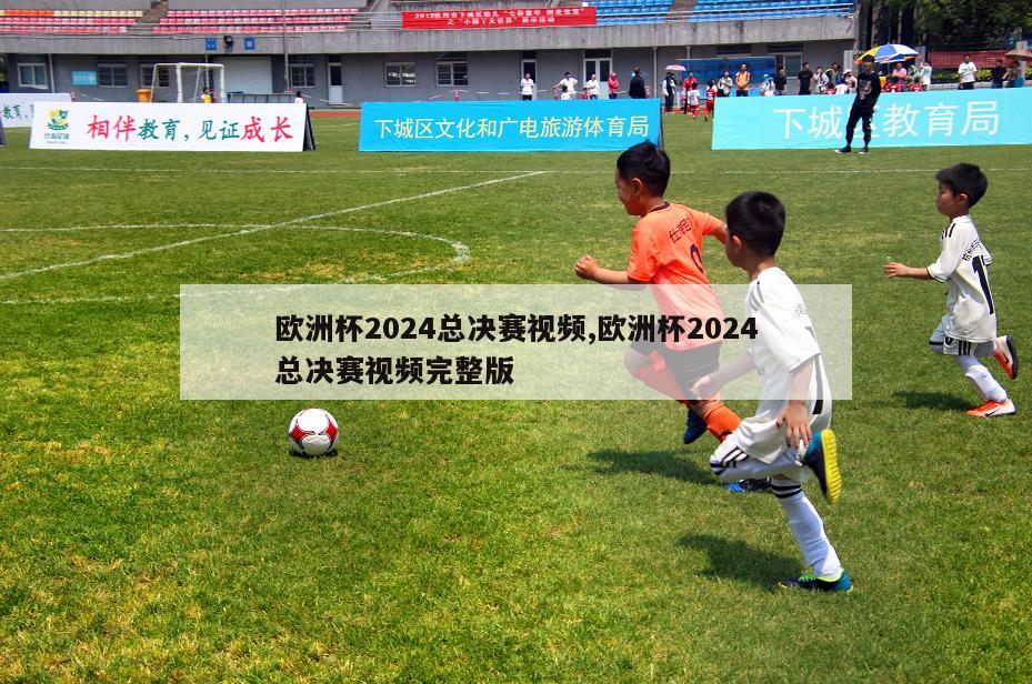 欧洲杯2024总决赛视频,欧洲杯2024总决赛视频完整版