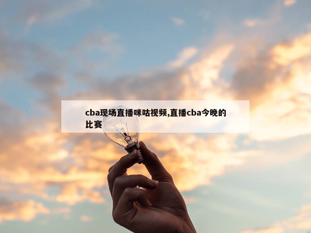 cba现场直播咪咕视频,直播cba今晚的比赛