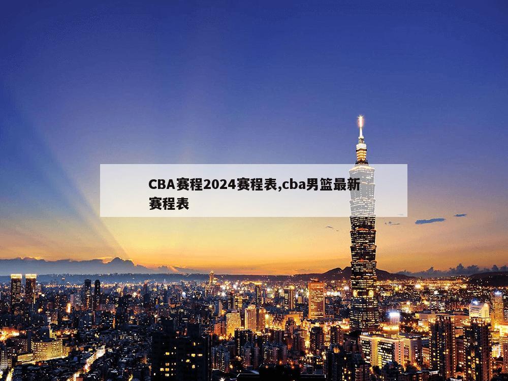 CBA赛程2024赛程表,cba男篮最新赛程表