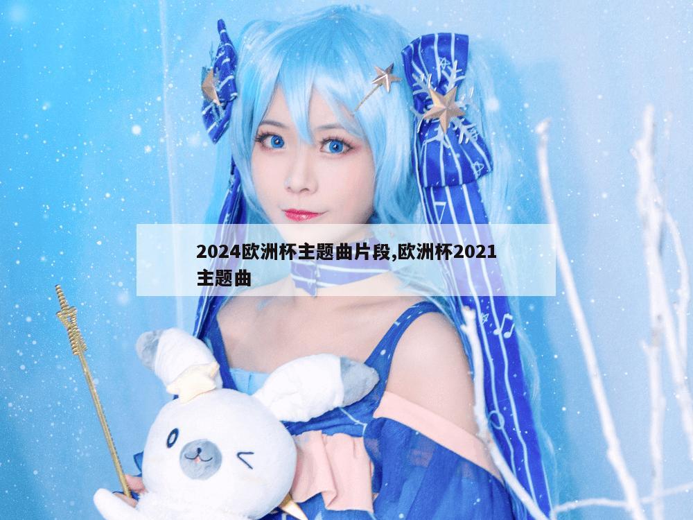 2024欧洲杯主题曲片段,欧洲杯2021主题曲