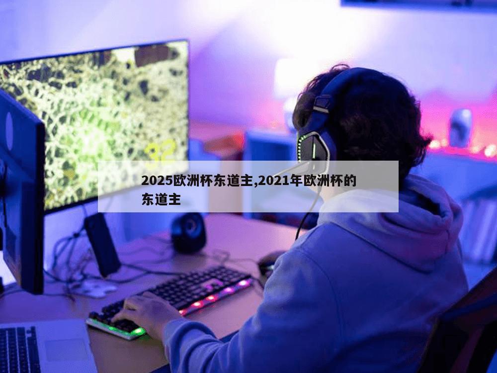 2025欧洲杯东道主,2021年欧洲杯的东道主